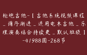 枪炮吉他-【吉他系统视频课程_循序渐进_适用电木吉他_乐理演奏结合持续更_默认班级】-41988圆-268节
