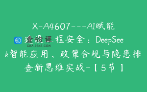 X-A4607---AI赋能建设工程安全：DeepSeek智能应用、政策合规与隐患排查新思维实战-【5节】