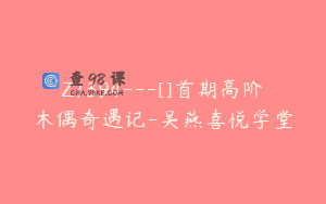 Z1394---[]首期高阶木偶奇遇记-吴燕喜悦学堂
