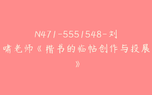 N471-5551548-刘啸老师《楷书的临帖创作与投展》