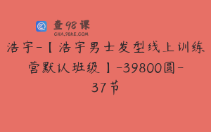 浩宇-【浩宇男士发型线上训练营默认班级】-39800圆-37节