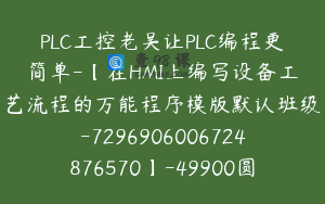 PLC工控老吴让PLC编程更简单-【在HMI上编写设备工艺流程的万能程序模版默认班级-7296906006724876570】-49900圆-76节