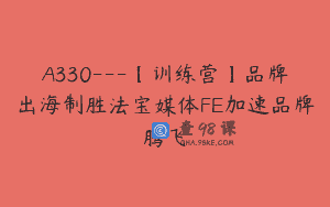 A330—【训练营】品牌出海制胜法宝媒体FE加速品牌腾飞