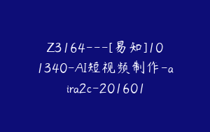 Z3164---[易知]101340-AI短视频制作-aira2c-201601