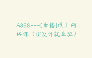 A858---[录播]线上网络课（UI设计就业班）