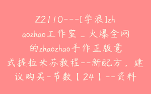 Z2110—[学浪]zhaozhao工作室_火爆全网的zhaozhao手作正版意式提拉米苏教程–新配方，建议购买-节数【24】–资料【25】-aira2c-193827