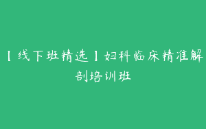 【线下班精选】妇科临床精准解剖培训班