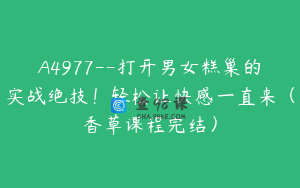 A4977--打开男女糕巢的实战绝技！轻松让快感一直来（香草课程完结）