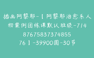 插画阿黎耶-【阿黎耶治愈系人物案例团练课默认班级-7148767583737485576】-39900圆-30节
