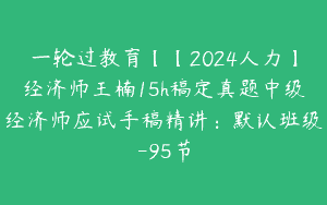 一轮过教育【【2024人力】经济师王楠15h稿定真题中级经济师应试手稿精讲：默认班级-95节