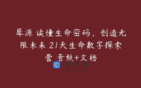犀源 读懂生命密码，创造无限未来 21天生命数字探索营 音频+文档