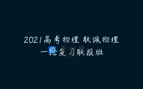 2021高考物理 耿佩物理一轮复习联报班
