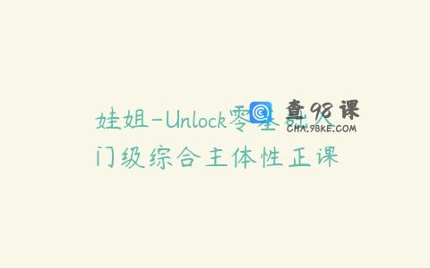 娃姐-Unlock零基础入门级综合主体性正课