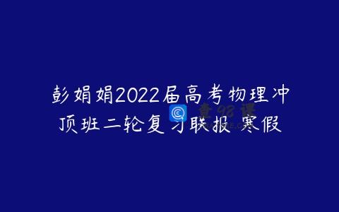 彭娟娟2022届高考物理冲顶班二轮复习联报 寒假