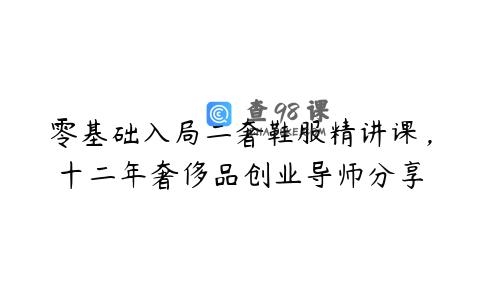 零基础入局二奢鞋服精讲课，十二年奢侈品创业导师分享