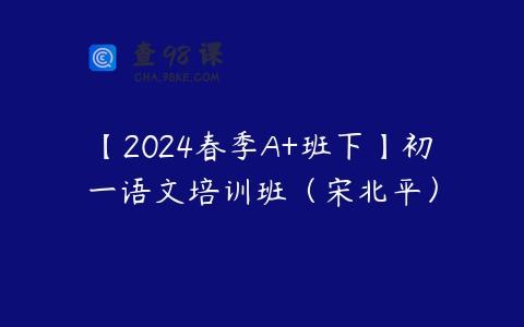 【2024春季A+班下】初一语文培训班（宋北平）