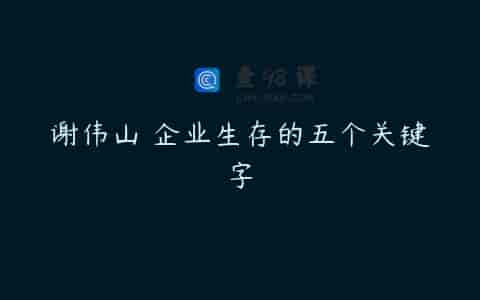 谢伟山 企业生存的五个关键字