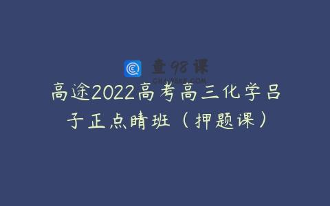 高途2022高考高三化学吕子正点睛班（押题课）