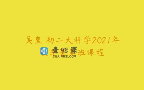 吴皇 初二大科学2021年秋季菁英班课程