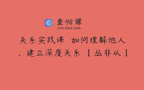 关系实践课  如何理解他人，建立深度关系 【丛非从】