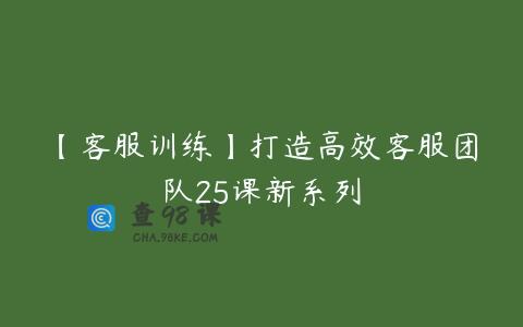 【客服训练】打造高效客服团队25课新系列