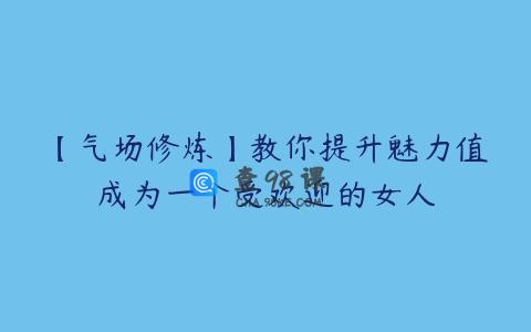 【气场修炼】教你提升魅力值成为一个受欢迎的女人