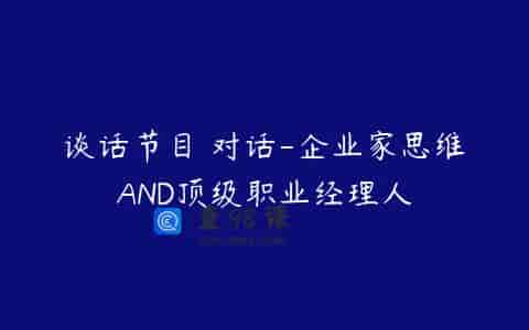 谈话节目 对话-企业家思维AND顶级职业经理人