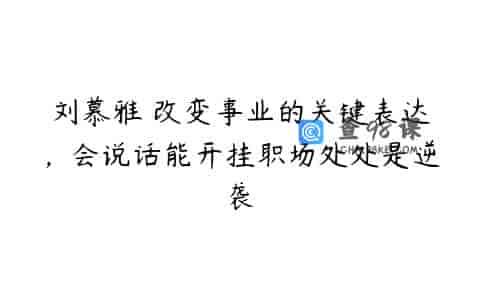 刘慕雅・改变事业的关键表达，会说话能开挂职场处处是逆袭