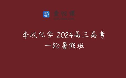 李政化学 2024高三高考 一轮暑假班