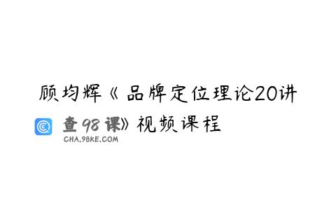顾均辉《品牌定位理论20讲》视频课程