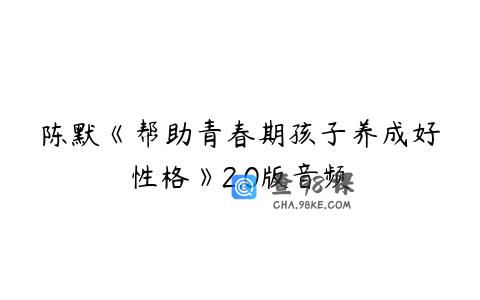 陈默《帮助青春期孩子养成好性格》2.0版音频