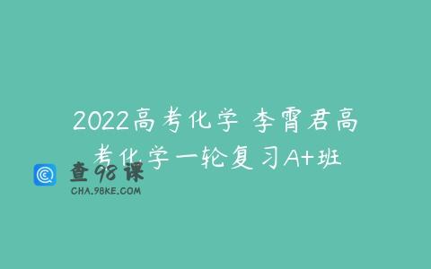 2022高考化学 李霄君高考化学一轮复习A+班