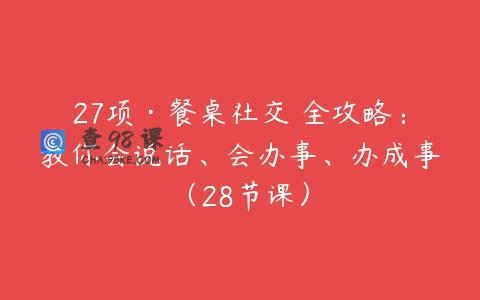 27项·餐桌社交 全攻略：教你会说话、会办事、办成事（28节课）