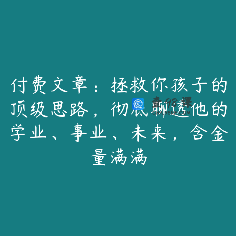 付费文章：拯救你孩子的顶级思路，彻底聊透他的学业、事业、未来，含金量满满