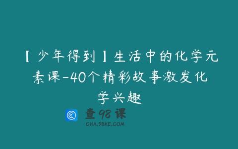 【少年得到】生活中的化学元素课-40个精彩故事激发化学兴趣