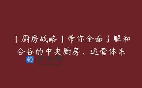 【厨房战略】带你全面了解和合谷的中央厨房、运营体系