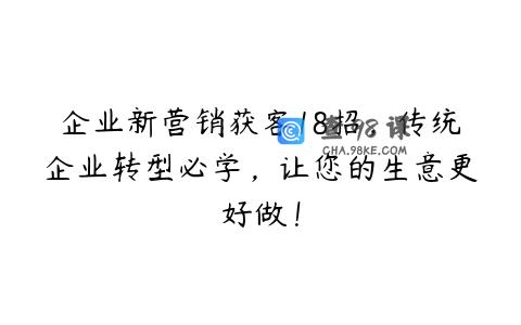 企业新营销获客18招，传统企业转型必学，让您的生意更好做！