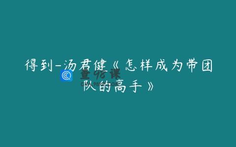 得到-汤君健《怎样成为带团队的高手》