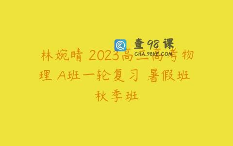 林婉晴 2023高三高考物理 A班一轮复习 暑假班 秋季班