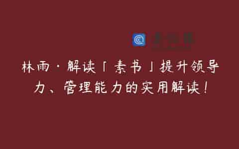 林雨·解读「素书」提升领导力、管理能力的实用解读！