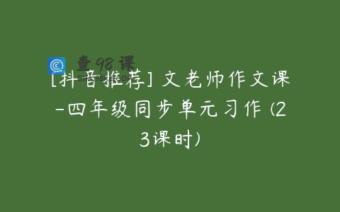 [抖音推荐] 文老师作文课-四年级同步单元习作 (23课时)