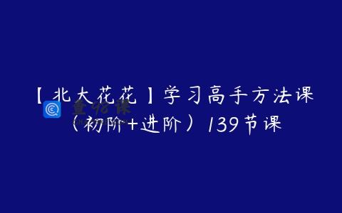 【北大花花】学习高手方法课（初阶+进阶）139节课