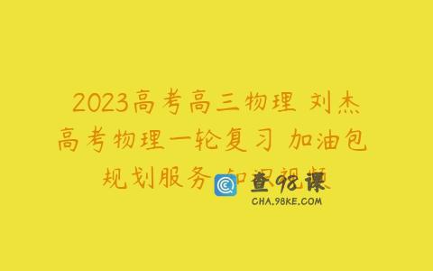 2023高考高三物理 刘杰高考物理一轮复习 加油包 规划服务 知识视频