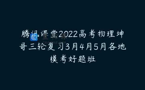 腾讯课堂2022高考物理坤哥三轮复习3月4月5月各地模考好题班