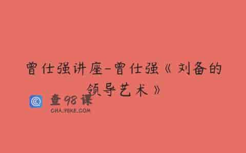 曾仕强讲座-曾仕强《刘备的领导艺术》