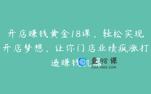 开店赚钱黄金18课，轻松实现开店梦想，让你门店业绩疯涨打造赚钱机器