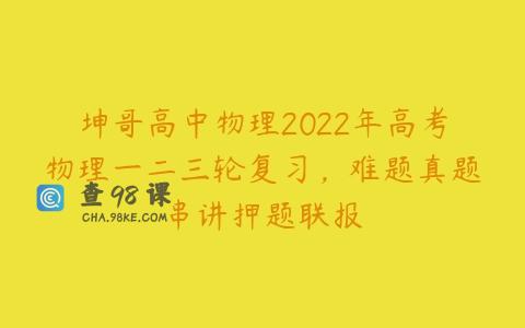 坤哥高中物理2022年高考物理一二三轮复习，难题真题串讲押题联报