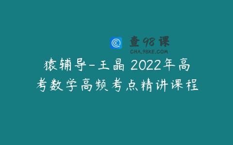 猿辅导-王晶 2022年高考数学高频考点精讲课程