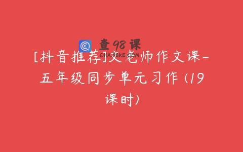 [抖音推荐]文老师作文课-五年级同步单元习作 (19课时)