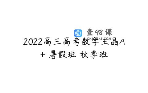 2022高三高考数学王晶A+ 暑假班 秋季班